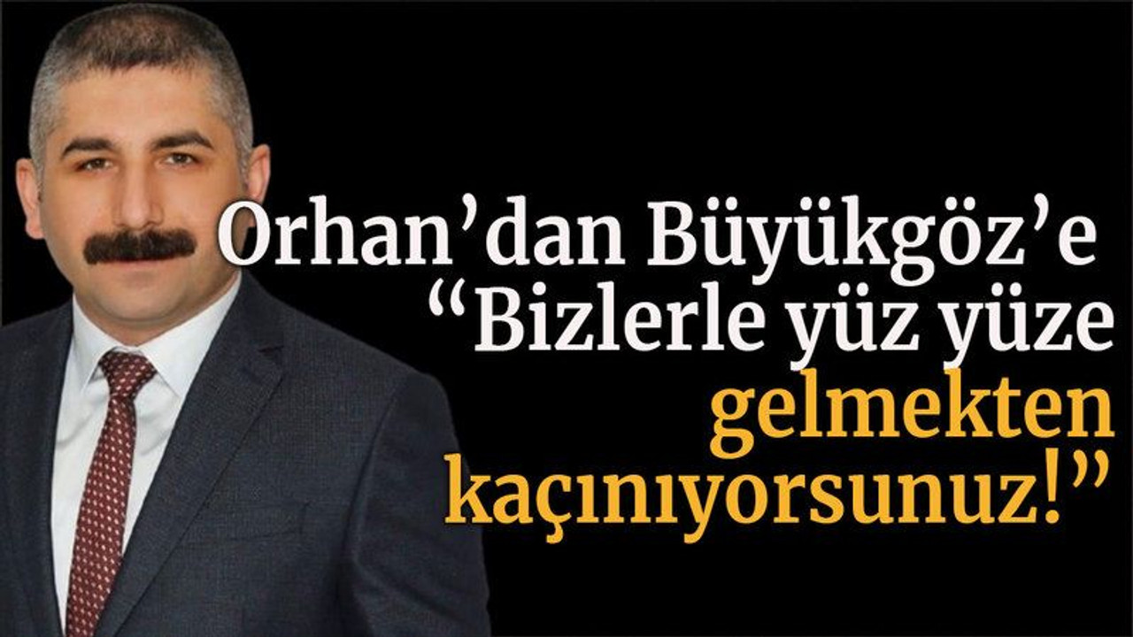 Orhan’dan Büyükgöz’e “Bizlerle yüz yüze gelmekten kaçınıyorsunuz!”